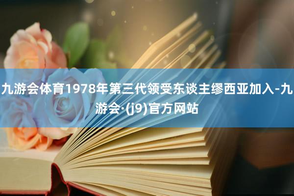 九游会体育1978年第三代领受东谈主缪西亚加入-九游会·(j9)官方网站