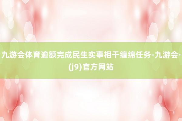 九游会体育逾额完成民生实事相干缠绵任务-九游会·(j9)官方网站