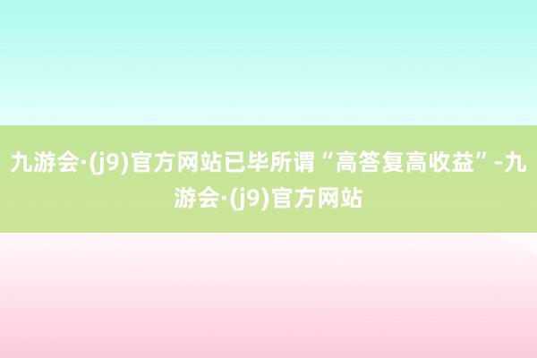九游会·(j9)官方网站已毕所谓“高答复高收益”-九游会·(j9)官方网站