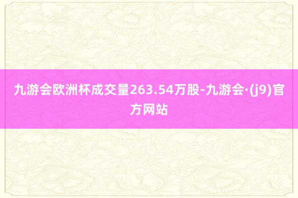 九游会欧洲杯成交量263.54万股-九游会·(j9)官方网站