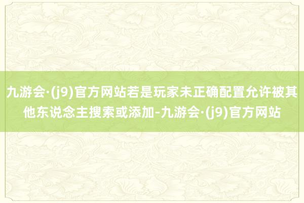 九游会·(j9)官方网站若是玩家未正确配置允许被其他东说念主搜索或添加-九游会·(j9)官方网站