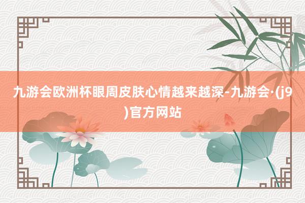 九游会欧洲杯眼周皮肤心情越来越深-九游会·(j9)官方网站