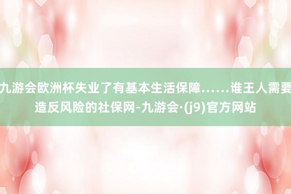 九游会欧洲杯失业了有基本生活保障……谁王人需要造反风险的社保网-九游会·(j9)官方网站