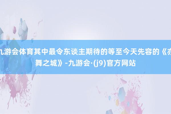 九游会体育其中最令东谈主期待的等至今天先容的《亦舞之城》-九游会·(j9)官方网站