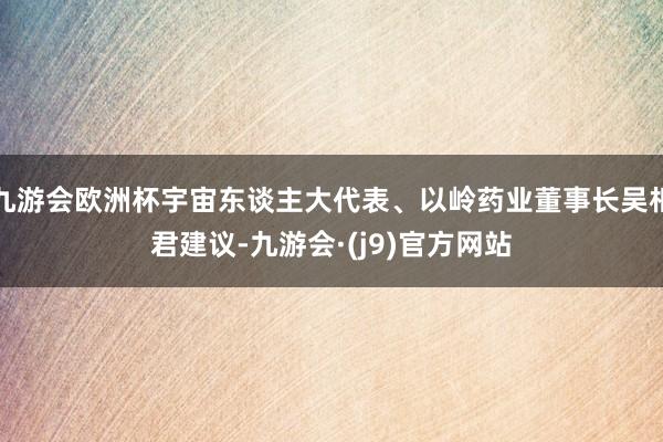 九游会欧洲杯宇宙东谈主大代表、以岭药业董事长吴相君建议-九游会·(j9)官方网站
