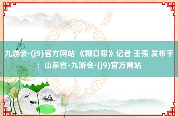 九游会·(j9)官方网站 《糊口帮》记者 王强 发布于：山东省-九游会·(j9)官方网站