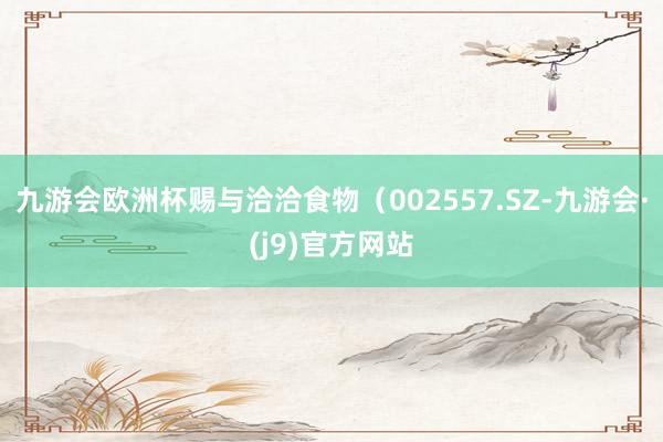 九游会欧洲杯赐与洽洽食物（002557.SZ-九游会·(j9)官方网站