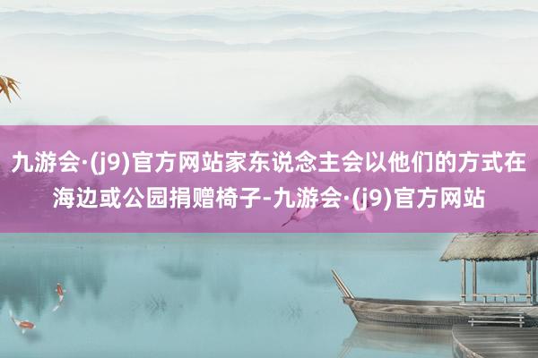 九游会·(j9)官方网站家东说念主会以他们的方式在海边或公园捐赠椅子-九游会·(j9)官方网站