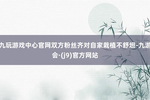 九玩游戏中心官网双方粉丝齐对自家栽植不舒坦-九游会·(j9)官方网站