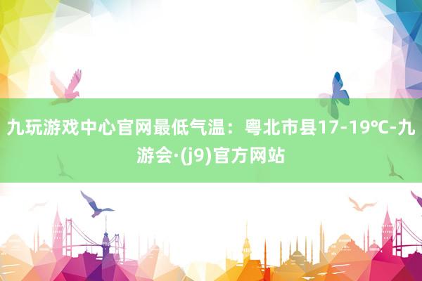 九玩游戏中心官网最低气温：粤北市县17-19℃-九游会·(j9)官方网站