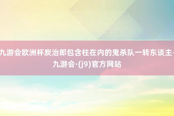 九游会欧洲杯炭治郎包含柱在内的鬼杀队一转东谈主-九游会·(j9)官方网站