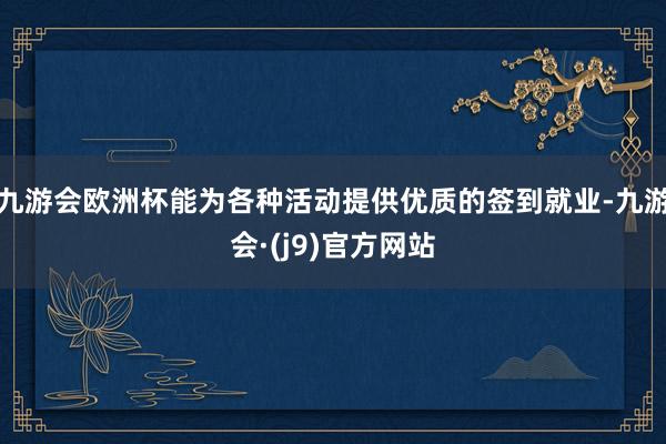 九游会欧洲杯能为各种活动提供优质的签到就业-九游会·(j9)官方网站
