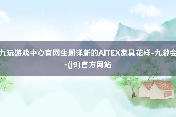 九玩游戏中心官网生周详新的AiTEX家具花样-九游会·(j9)官方网站