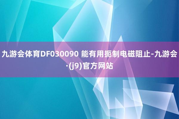 九游会体育DF030090 能有用扼制电磁阻止-九游会·(j9)官方网站