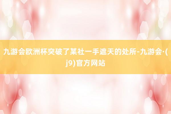 九游会欧洲杯突破了某社一手遮天的处所-九游会·(j9)官方网站