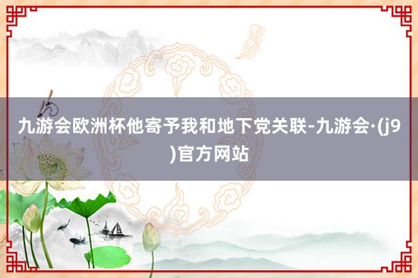 九游会欧洲杯他寄予我和地下党关联-九游会·(j9)官方网站
