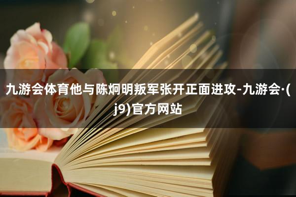 九游会体育他与陈炯明叛军张开正面进攻-九游会·(j9)官方网站