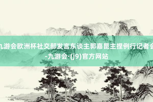 九游会欧洲杯社交部发言东谈主郭嘉昆主捏例行记者会-九游会·(j9)官方网站