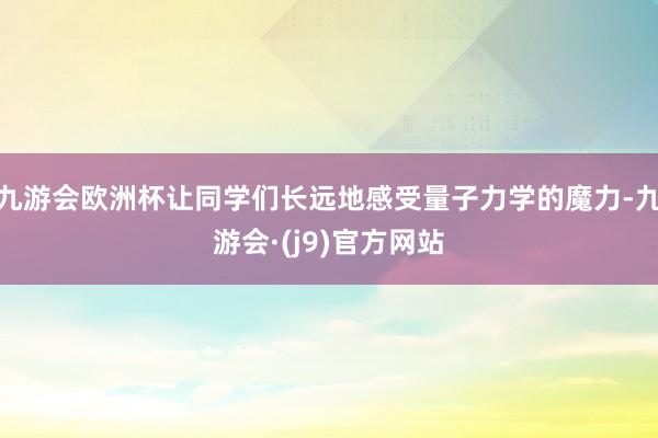 九游会欧洲杯让同学们长远地感受量子力学的魔力-九游会·(j9)官方网站