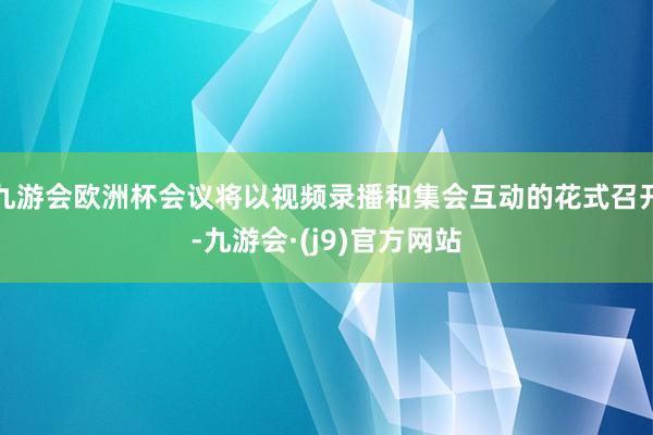 九游会欧洲杯会议将以视频录播和集会互动的花式召开-九游会·(j9)官方网站