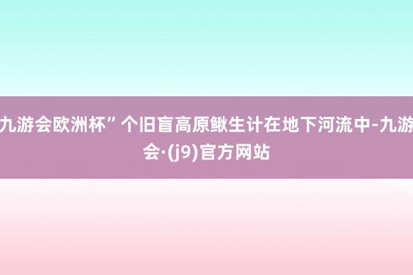 九游会欧洲杯”个旧盲高原鳅生计在地下河流中-九游会·(j9)官方网站
