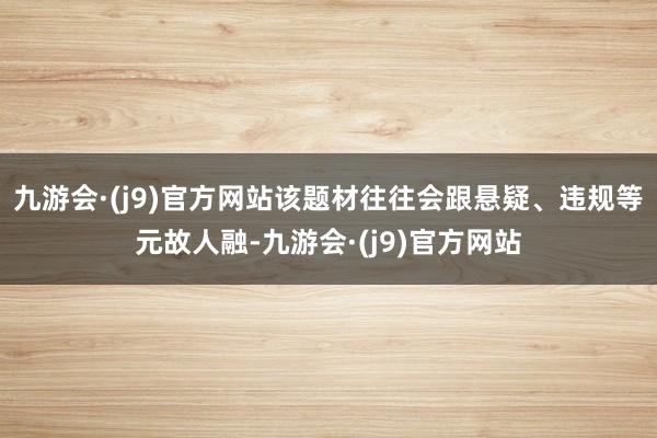 九游会·(j9)官方网站该题材往往会跟悬疑、违规等元故人融-九游会·(j9)官方网站