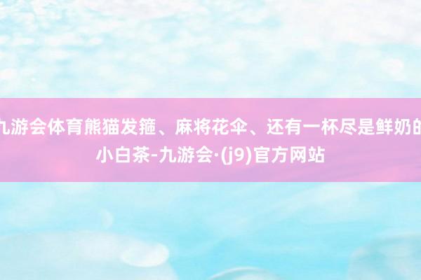 九游会体育熊猫发箍、麻将花伞、还有一杯尽是鲜奶的小白茶-九游会·(j9)官方网站