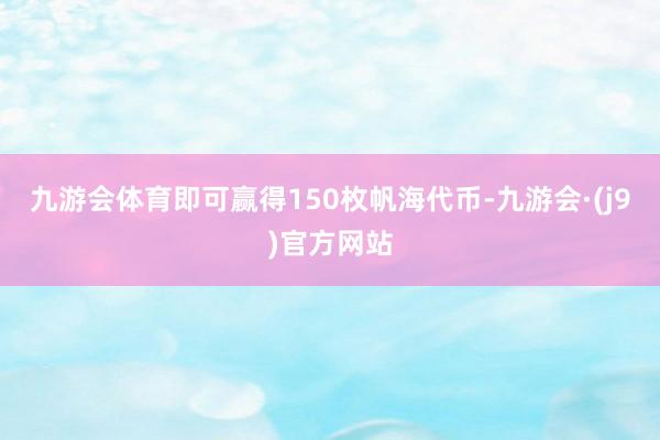九游会体育即可赢得150枚帆海代币-九游会·(j9)官方网站