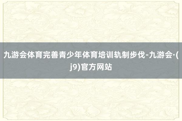 九游会体育完善青少年体育培训轨制步伐-九游会·(j9)官方网站