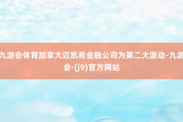 九游会体育加拿大迈凯希金融公司为第二大激动-九游会·(j9)官方网站