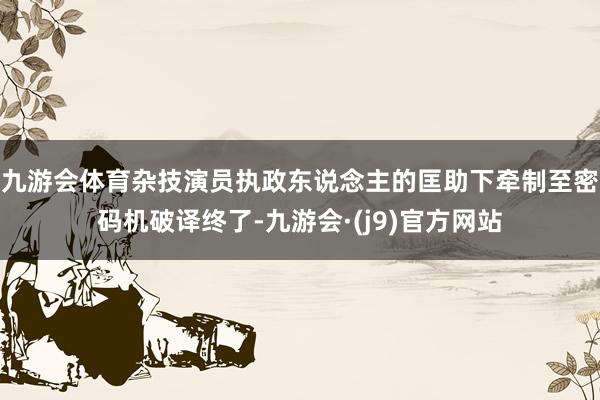 九游会体育杂技演员执政东说念主的匡助下牵制至密码机破译终了-九游会·(j9)官方网站