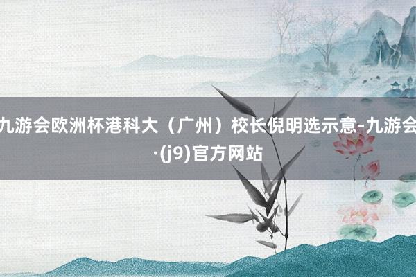 九游会欧洲杯港科大（广州）校长倪明选示意-九游会·(j9)官方网站