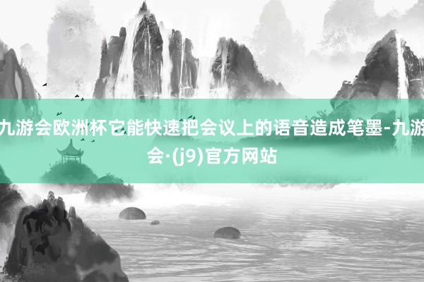 九游会欧洲杯它能快速把会议上的语音造成笔墨-九游会·(j9)官方网站
