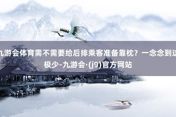 九游会体育需不需要给后排乘客准备靠枕？一念念到这极少-九游会·(j9)官方网站