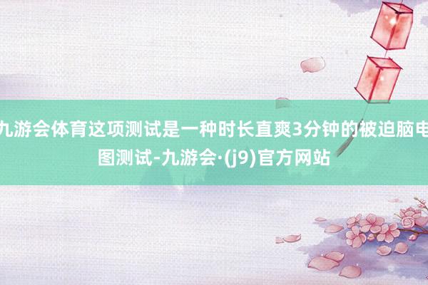 九游会体育这项测试是一种时长直爽3分钟的被迫脑电图测试-九游会·(j9)官方网站