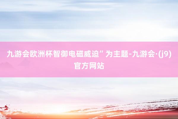 九游会欧洲杯智御电磁威迫”为主题-九游会·(j9)官方网站