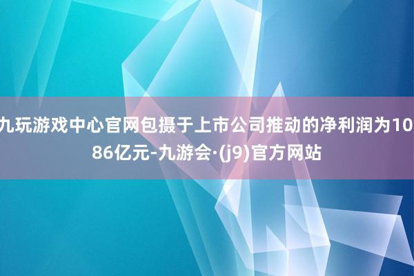 九玩游戏中心官网包摄于上市公司推动的净利润为10.86亿元-九游会·(j9)官方网站