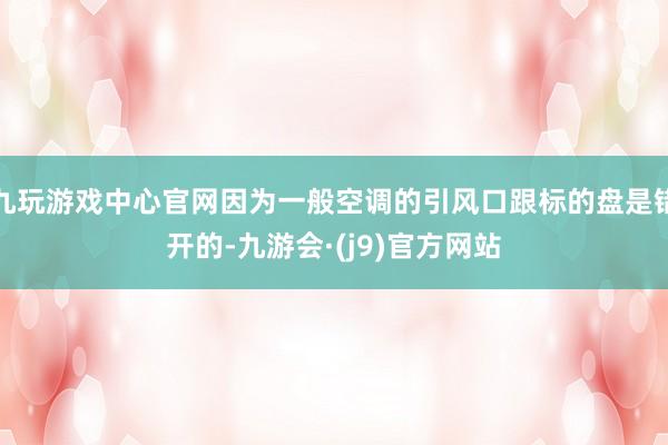 九玩游戏中心官网因为一般空调的引风口跟标的盘是错开的-九游会·(j9)官方网站