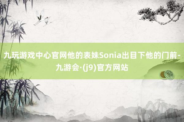 九玩游戏中心官网他的表妹Sonia出目下他的门前-九游会·(j9)官方网站