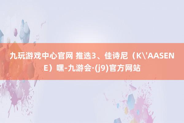 九玩游戏中心官网 推选3、佳诗尼（K'AASENE）嘿-九游会·(j9)官方网站
