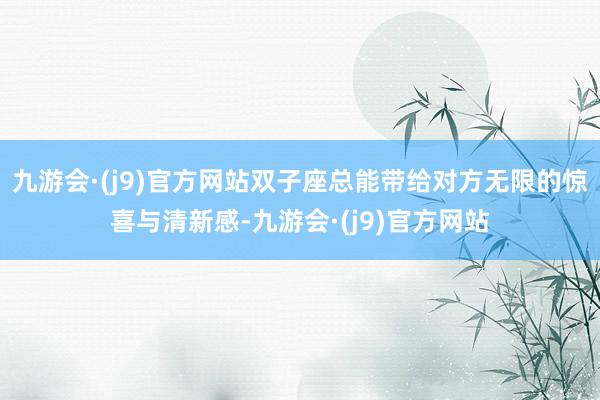 九游会·(j9)官方网站双子座总能带给对方无限的惊喜与清新感-九游会·(j9)官方网站