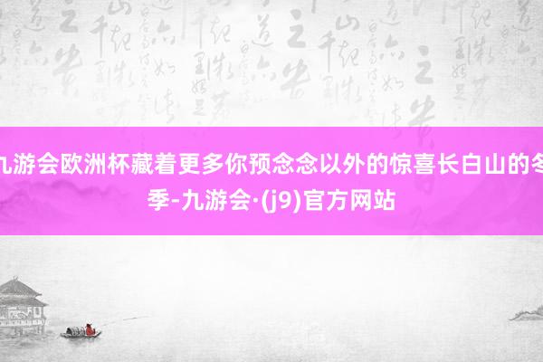 九游会欧洲杯藏着更多你预念念以外的惊喜长白山的冬季-九游会·(j9)官方网站