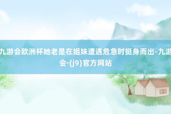 九游会欧洲杯她老是在姐妹遭遇危急时挺身而出-九游会·(j9)官方网站