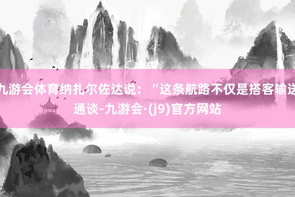 九游会体育纳扎尔佐达说：“这条航路不仅是搭客输送通谈-九游会·(j9)官方网站