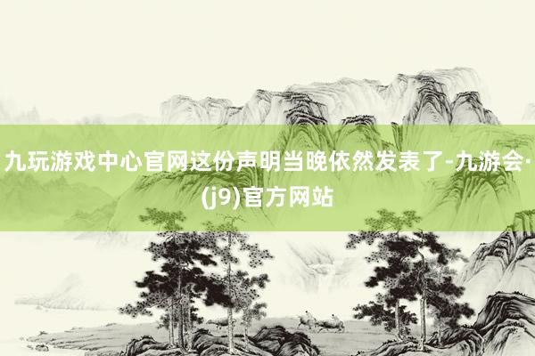 九玩游戏中心官网这份声明当晚依然发表了-九游会·(j9)官方网站