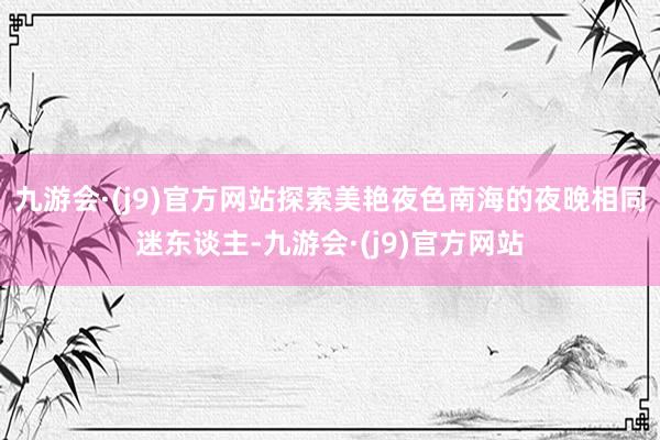 九游会·(j9)官方网站探索美艳夜色南海的夜晚相同迷东谈主-九游会·(j9)官方网站