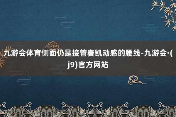 九游会体育侧面仍是接管奏凯动感的腰线-九游会·(j9)官方网站