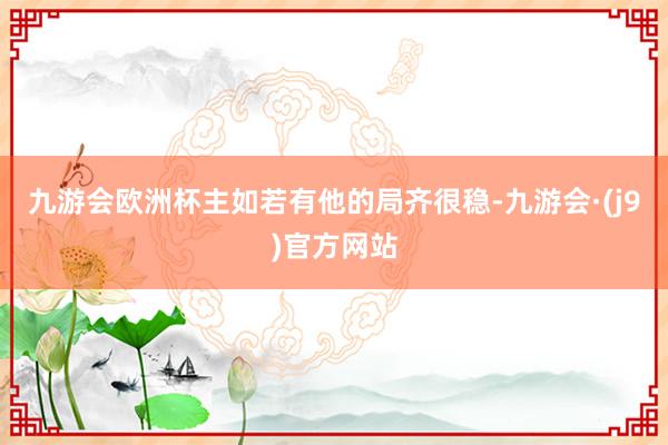 九游会欧洲杯主如若有他的局齐很稳-九游会·(j9)官方网站