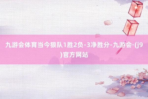 九游会体育当今狼队1胜2负-3净胜分-九游会·(j9)官方网站