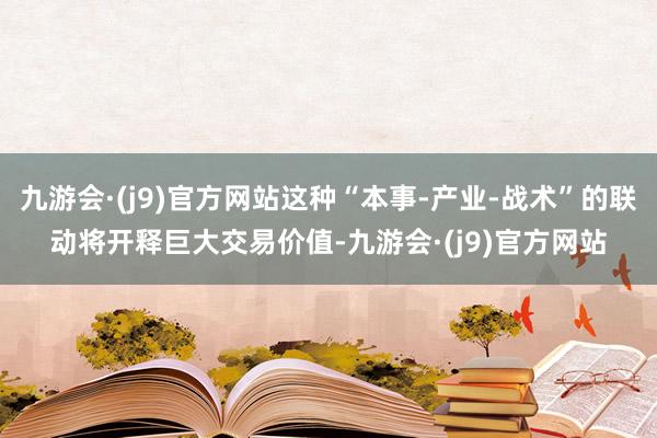 九游会·(j9)官方网站这种“本事-产业-战术”的联动将开释巨大交易价值-九游会·(j9)官方网站